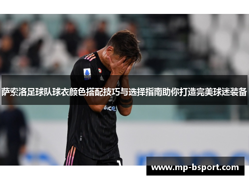 萨索洛足球队球衣颜色搭配技巧与选择指南助你打造完美球迷装备