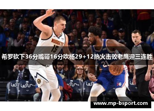 希罗砍下36分嘴哥16分吹杨29+12热火击败老鹰迎三连胜 希罗砍下36分嘴哥16分吹杨29+12热火击败老鹰迎三连胜