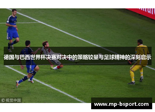 德国与巴西世界杯决赛对决中的策略较量与足球精神的深刻启示 德国与巴西世界杯决赛对决中的策略较量与足球精神的深刻启示