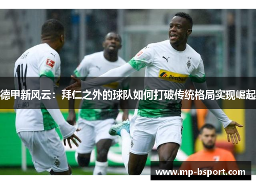 德甲新风云:拜仁之外的球队如何打破传统格局实现崛起 德甲新风云:拜仁之外的球队如何打破传统格局实现崛起