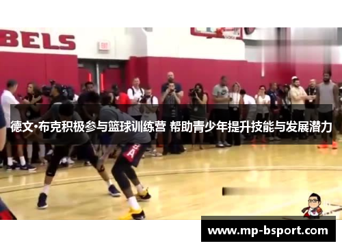 德文·布克积极参与篮球训练营 帮助青少年提升技能与发展潜力 德文·布克积极参与篮球训练营 帮助青少年提升技能与发展潜力