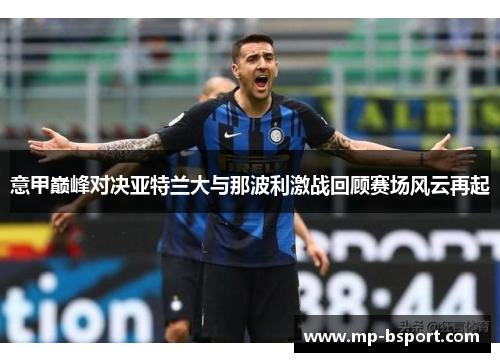 意甲巅峰对决亚特兰大与那波利激战回顾赛场风云再起 意甲巅峰对决亚特兰大与那波利激战回顾赛场风云再起