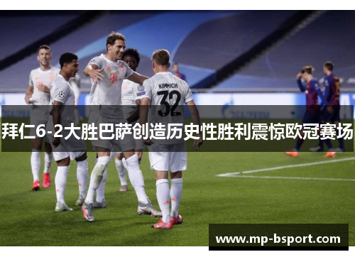 拜仁6-2大胜巴萨创造历史性胜利震惊欧冠赛场 拜仁6-2大胜巴萨创造历史性胜利震惊欧冠赛场