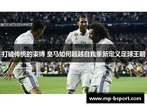 打破传统的束缚 皇马如何超越自我重新定义足球王朝 打破传统的束缚 皇马如何超越自我重新定义足球王朝