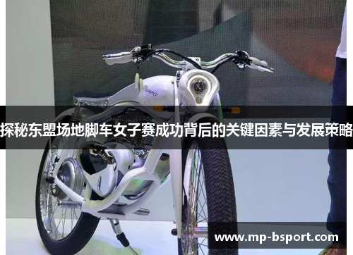 探秘东盟场地脚车女子赛成功背后的关键因素与发展策略 探秘东盟场地脚车女子赛成功背后的关键因素与发展策略