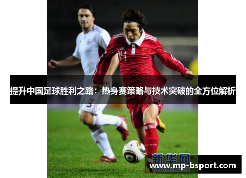提升中国足球胜利之路:热身赛策略与技术突破的全方位解析 提升中国足球胜利之路:热身赛策略与技术突破的全方位解析