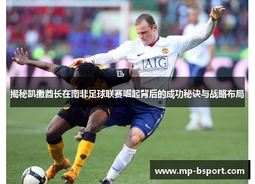 揭秘凯撒酋长在南非足球联赛崛起背后的成功秘诀与战略布局 揭秘凯撒酋长在南非足球联赛崛起背后的成功秘诀与战略布局