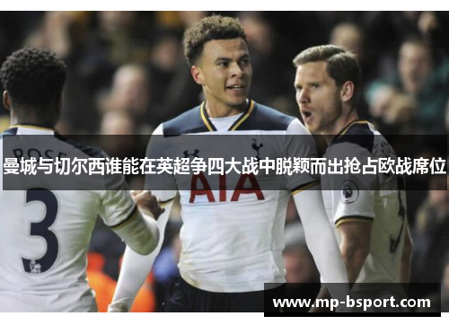 曼城与切尔西谁能在英超争四大战中脱颖而出抢占欧战席位 曼城与切尔西谁能在英超争四大战中脱颖而出抢占欧战席位