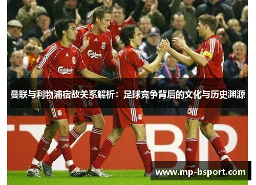 曼联与利物浦宿敌关系解析:足球竞争背后的文化与历史渊源 曼联与利物浦宿敌关系解析:足球竞争背后的文化与历史渊源
