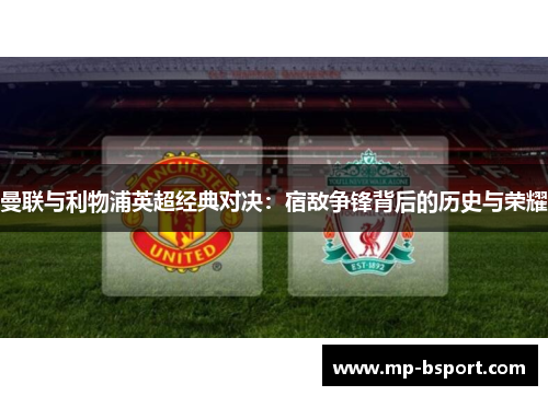 曼联与利物浦英超经典对决:宿敌争锋背后的历史与荣耀 曼联与利物浦英超经典对决:宿敌争锋背后的历史与荣耀