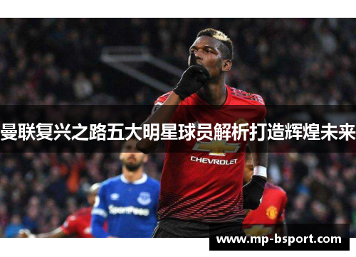 曼联复兴之路五大明星球员解析打造辉煌未来 曼联复兴之路五大明星球员解析打造辉煌未来