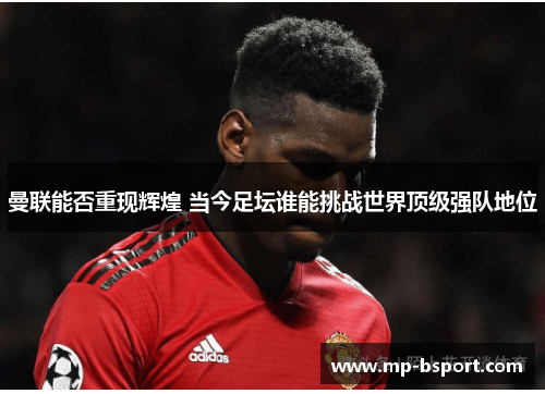 曼联能否重现辉煌 当今足坛谁能挑战世界顶级强队地位 曼联能否重现辉煌 当今足坛谁能挑战世界顶级强队地位