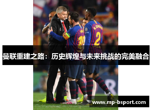 曼联重建之路:历史辉煌与未来挑战的完美融合 曼联重建之路:历史辉煌与未来挑战的完美融合