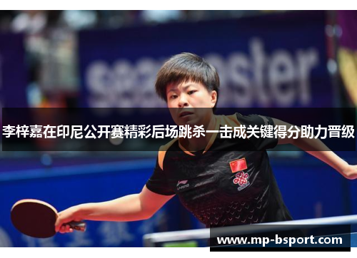 李梓嘉在印尼公开赛精彩后场跳杀一击成关键得分助力晋级 李梓嘉在印尼公开赛精彩后场跳杀一击成关键得分助力晋级