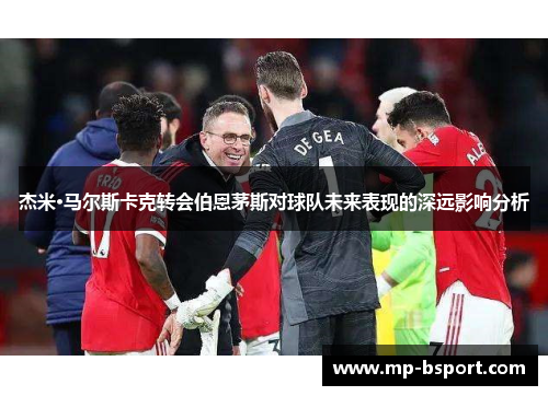 杰米·马尔斯卡克转会伯恩茅斯对球队未来表现的深远影响分析 杰米·马尔斯卡克转会伯恩茅斯对球队未来表现的深远影响分析