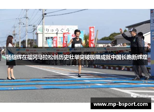 杨绍辉在福冈马拉松创历史壮举突破极限成就中国长跑新辉煌 杨绍辉在福冈马拉松创历史壮举突破极限成就中国长跑新辉煌