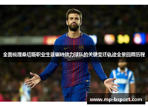 全面梳理桑切斯职业生涯辗转效力球队的关键变迁轨迹全景回顾历程 全面梳理桑切斯职业生涯辗转效力球队的关键变迁轨迹全景回顾历程