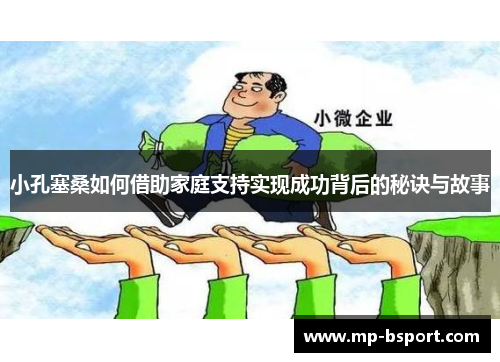 小孔塞桑如何借助家庭支持实现成功背后的秘诀与故事 小孔塞桑如何借助家庭支持实现成功背后的秘诀与故事