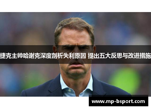 捷克主帅哈谢克深度剖析失利原因 提出五大反思与改进措施 捷克主帅哈谢克深度剖析失利原因 提出五大反思与改进措施