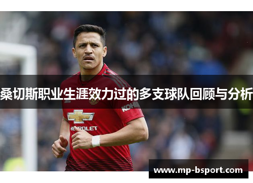 桑切斯职业生涯效力过的多支球队回顾与分析