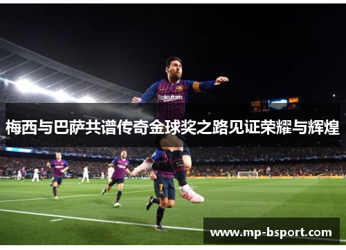 梅西与巴萨共谱传奇金球奖之路见证荣耀与辉煌 梅西与巴萨共谱传奇金球奖之路见证荣耀与辉煌
