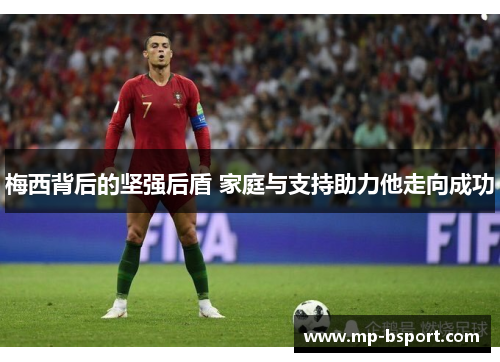 梅西背后的坚强后盾 家庭与支持助力他走向成功