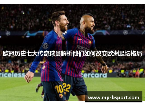 欧冠历史七大传奇球员解析他们如何改变欧洲足坛格局 欧冠历史七大传奇球员解析他们如何改变欧洲足坛格局