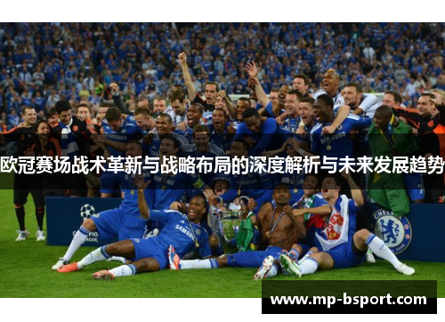 欧冠赛场战术革新与战略布局的深度解析与未来发展趋势 欧冠赛场战术革新与战略布局的深度解析与未来发展趋势