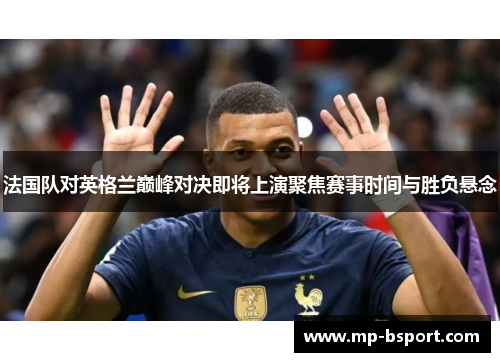 法国队对英格兰巅峰对决即将上演聚焦赛事时间与胜负悬念 法国队对英格兰巅峰对决即将上演聚焦赛事时间与胜负悬念