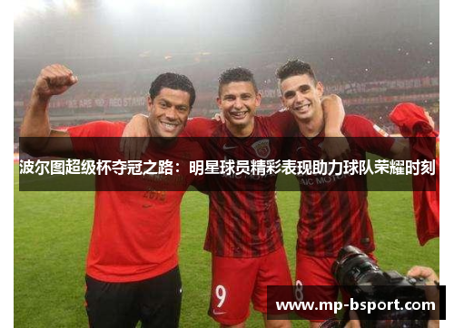 波尔图超级杯夺冠之路：明星球员精彩表现助力球队荣耀时刻
