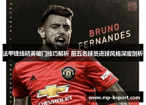 法甲锋线精英破门技巧解析 前五名球员进球风格深度剖析 法甲锋线精英破门技巧解析 前五名球员进球风格深度剖析