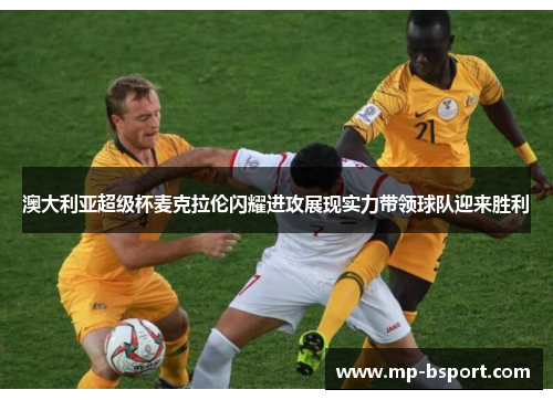 澳大利亚超级杯麦克拉伦闪耀进攻展现实力带领球队迎来胜利
