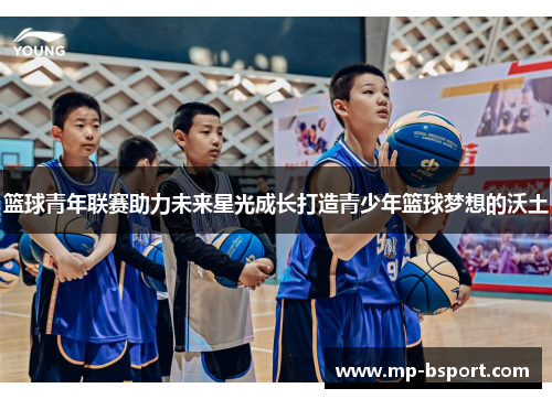 篮球青年联赛助力未来星光成长打造青少年篮球梦想的沃土 篮球青年联赛助力未来星光成长打造青少年篮球梦想的沃土