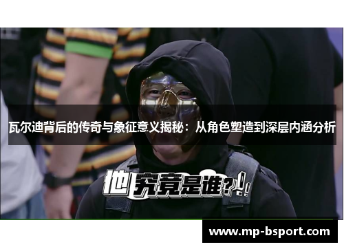 瓦尔迪背后的传奇与象征意义揭秘:从角色塑造到深层内涵分析 瓦尔迪背后的传奇与象征意义揭秘:从角色塑造到深层内涵分析