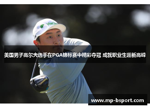 美国男子高尔夫选手在PGA锦标赛中精彩夺冠 成就职业生涯新高峰 美国男子高尔夫选手在PGA锦标赛中精彩夺冠 成就职业生涯新高峰