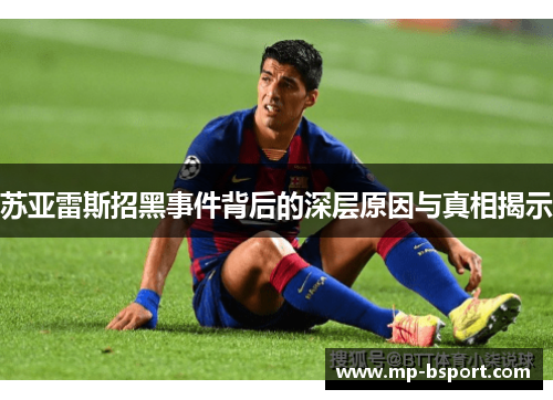 苏亚雷斯招黑事件背后的深层原因与真相揭示 苏亚雷斯招黑事件背后的深层原因与真相揭示