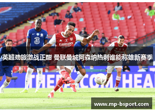 英超劲旅激战正酣 曼联曼城阿森纳热刺谁能称雄新赛季 英超劲旅激战正酣 曼联曼城阿森纳热刺谁能称雄新赛季
