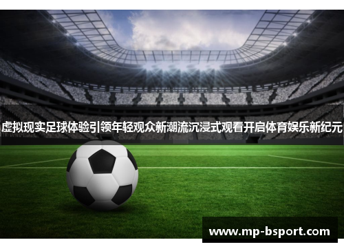 虚拟现实足球体验引领年轻观众新潮流沉浸式观看开启体育娱乐新纪元 虚拟现实足球体验引领年轻观众新潮流沉浸式观看开启体育娱乐新纪元