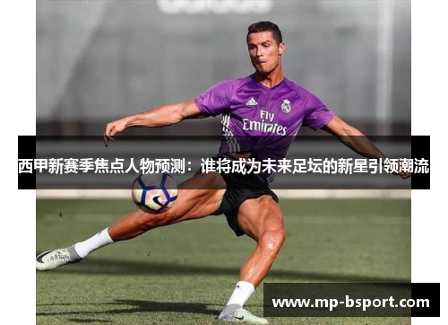 西甲新赛季焦点人物预测：谁将成为未来足坛的新星引领潮流