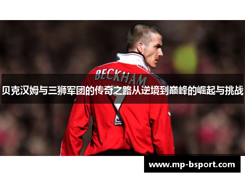 贝克汉姆与三狮军团的传奇之路从逆境到巅峰的崛起与挑战