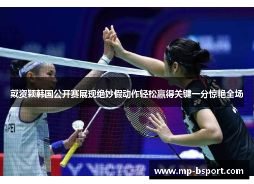 戴资颖韩国公开赛展现绝妙假动作轻松赢得关键一分惊艳全场