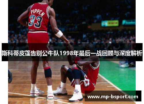 斯科蒂皮蓬告别公牛队1998年最后一战回顾与深度解析