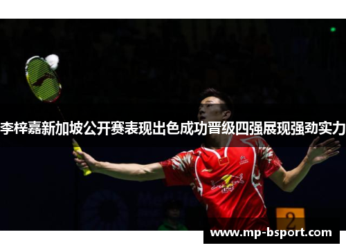 李梓嘉新加坡公开赛表现出色成功晋级四强展现强劲实力