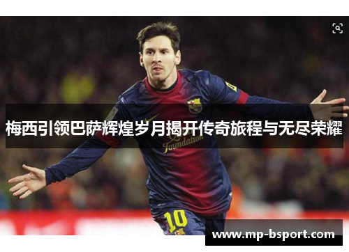 梅西引领巴萨辉煌岁月揭开传奇旅程与无尽荣耀