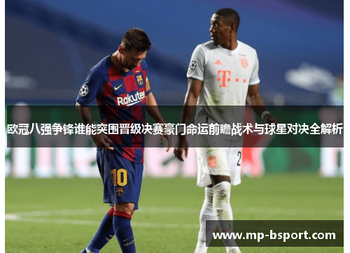 欧冠八强争锋谁能突围晋级决赛豪门命运前瞻战术与球星对决全解析