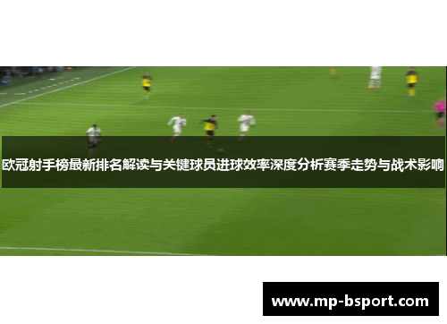 欧冠射手榜最新排名解读与关键球员进球效率深度分析赛季走势与战术影响