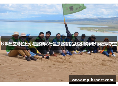 沙漠星空马拉松小组赛精彩纷呈参赛者挑战极限勇闯沙漠星辰夜空 沙漠星空马拉松小组赛精彩纷呈参赛者挑战极限勇闯沙漠星辰夜空