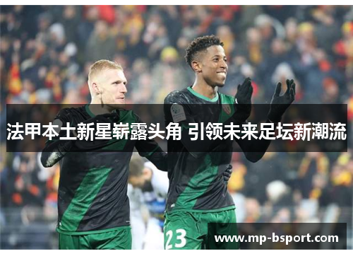 法甲本土新星崭露头角 引领未来足坛新潮流