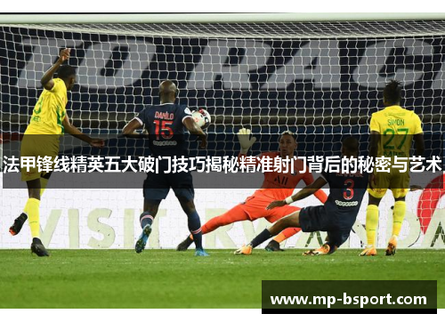 法甲锋线精英五大破门技巧揭秘精准射门背后的秘密与艺术 法甲锋线精英五大破门技巧揭秘精准射门背后的秘密与艺术