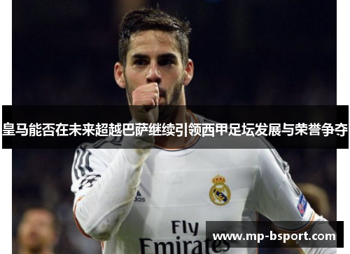 皇马能否在未来超越巴萨继续引领西甲足坛发展与荣誉争夺 皇马能否在未来超越巴萨继续引领西甲足坛发展与荣誉争夺